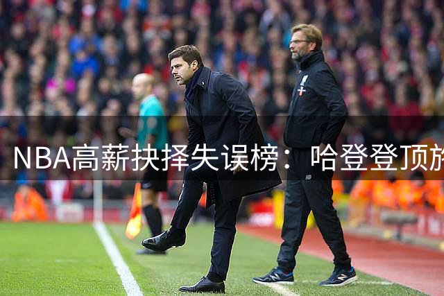 NBA高薪抉择失误榜：哈登登顶施罗德列前三